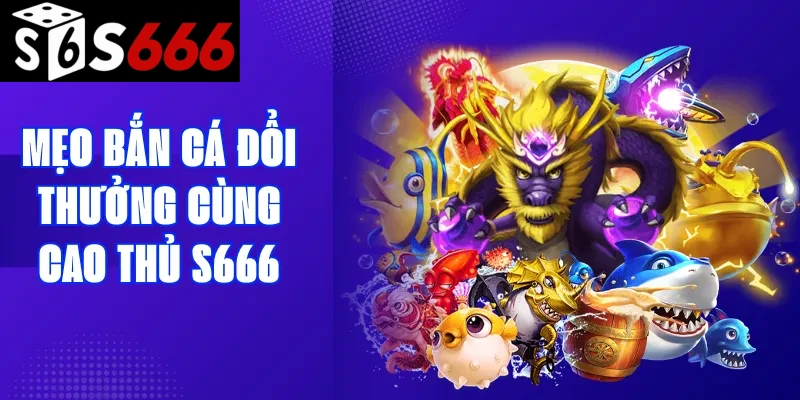 Mẹo bắn cá đổi thưởng cùng cao thủ S666