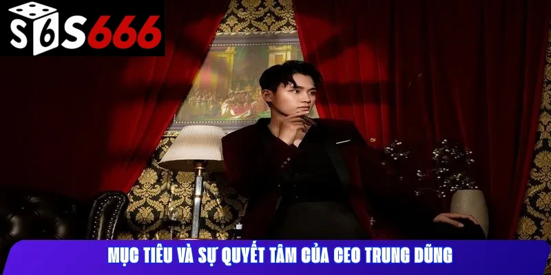 Mục tiêu và sự quyết tâm của CEO Trung Dũng