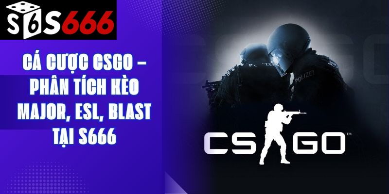 Cá Cược CSGO – Phân Tích Kèo Major, Esl, Blast Tại S666